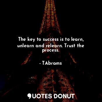  The key to success is to learn, unlearn and relearn. Trust the process.... - TAbrams - Quotes Donut