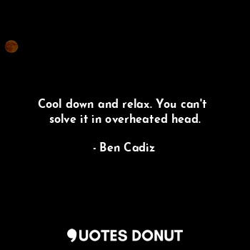 Cool down and relax. You can't  solve it in overheated head.
