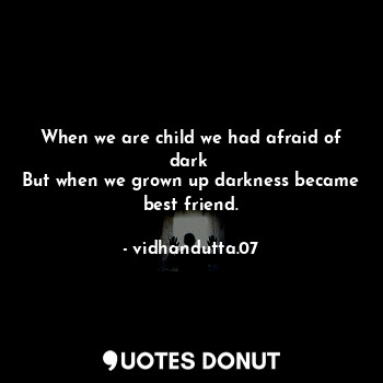 When we are child we had afraid of dark 
But when we grown up darkness became best friend.