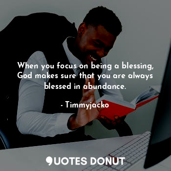 When you focus on being a blessing, God makes sure that you are always blessed in abundance.