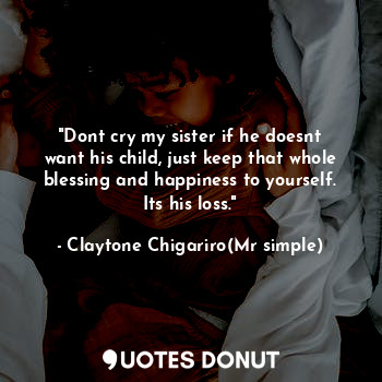  "Dont cry my sister if he doesnt want his child, just keep that whole blessing a... - Claytone Chigariro(Mr simple) - Quotes Donut