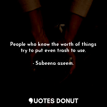  People who know the worth of things try to put even trash to use.... - Sabeena azeem. - Quotes Donut
