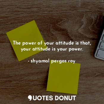  The power of your attitude is that, your attitude is your power.... - shyamal pergos roy - Quotes Donut