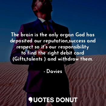 The brain is the only organ God has deposited our reputation,success and respect so it's our responsibility to find the right debit card (Gifts,talents ) and withdraw them.