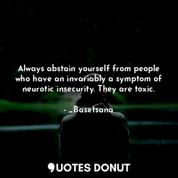 Always abstain yourself from people who have an invariably a symptom of neurotic insecurity. They are toxic.