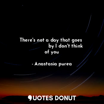  There's not a day that goes 
                  by I don't think of you... - Anastasia purea - Quotes Donut