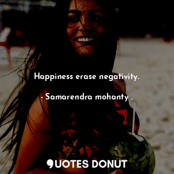 Happiness erase negativity.