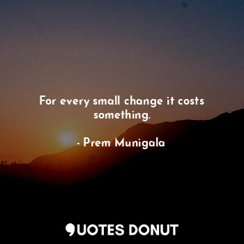 For every small change it costs something.
