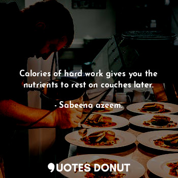 Calories of hard work gives you the nutrients to rest on couches later.