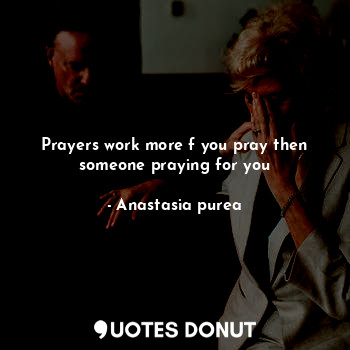 Prayers work more f you pray then someone praying for you