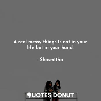 A real messy things is not in your life but in your hand.... - Shasmitha - Quotes Donut