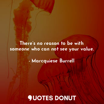  There’s no reason to be with someone who can not see your value.... - Marcquiese Burrell - Quotes Donut