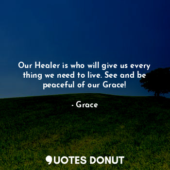 Our Healer is who will give us every thing we need to live. See and be peaceful of our Grace!