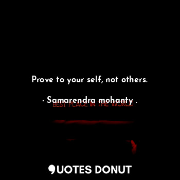 Prove to your self, not others.