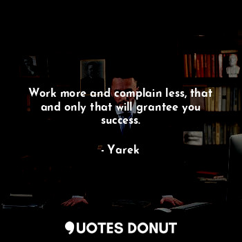 Work more and complain less, that and only that will grantee you success.