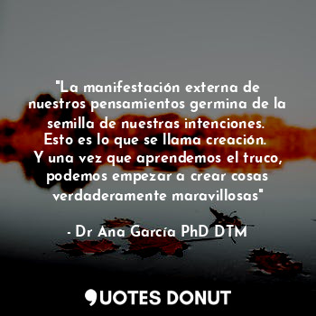 "La manifestación externa de nuestros pensamientos germina de la semilla de nuestras intenciones.  Esto es lo que se llama creación.  Y una vez que aprendemos el truco, podemos empezar a crear cosas verdaderamente maravillosas"