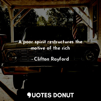  A poor spirit restructures the motive of the rich... - Clifton Rayford - Quotes Donut