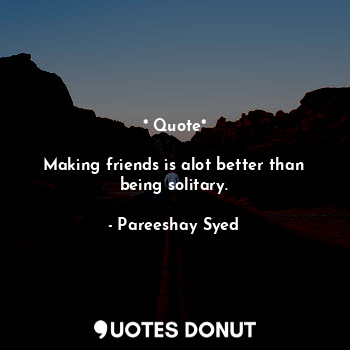  * Quote*

Making friends is alot better than being solitary.... - Pareeshay Syed - Quotes Donut