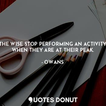  THE WISE STOP PERFORMING AN ACTIVITY WHEN THEY ARE AT THEIR PEAK.... - OWANS - Quotes Donut
