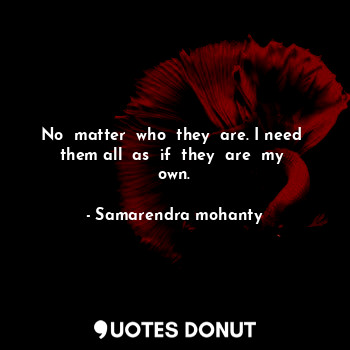  No  matter  who  they  are. I need  them all  as  if  they  are  my  own.... - Samarendra mohanty - Quotes Donut