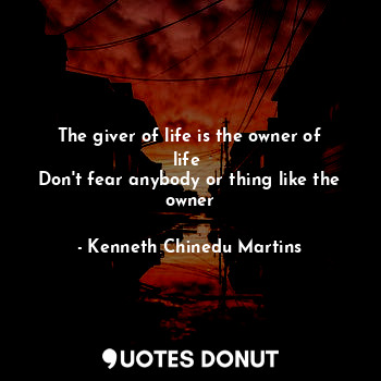 The giver of life is the owner of life 
Don't fear anybody or thing like the owner