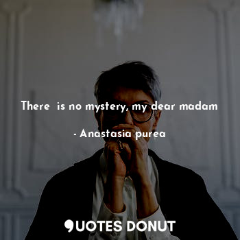 There  is no mystery, my dear madam