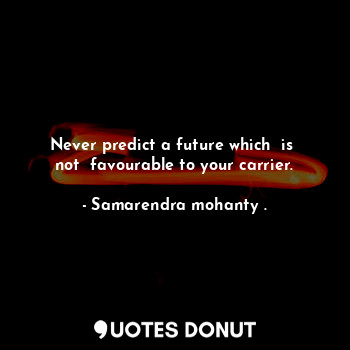 Never predict a future which  is  not  favourable to your carrier.