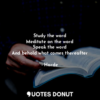 Study the word
Meditate on the word
Speak the word
And behold what comes thereafter