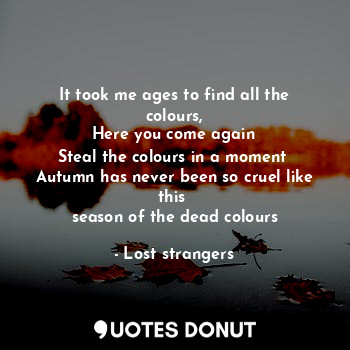 It took me ages to find all the colours,
Here you come again
Steal the colours in a moment 
Autumn has never been so cruel like this 
season of the dead colours