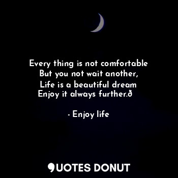  Every thing is not comfortable
But you not wait another,
Life is a beautiful dre... - Enjoy life - Quotes Donut