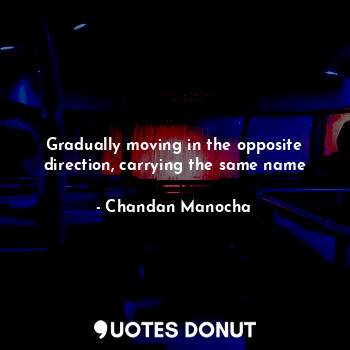  Gradually moving in the opposite direction, carrying the same name... - Chandan Manocha - Quotes Donut