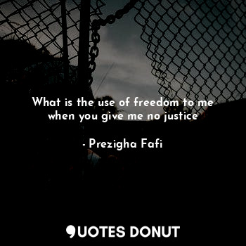  What is the use of freedom to me when you give me no justice... - Prezigha Fafi - Quotes Donut