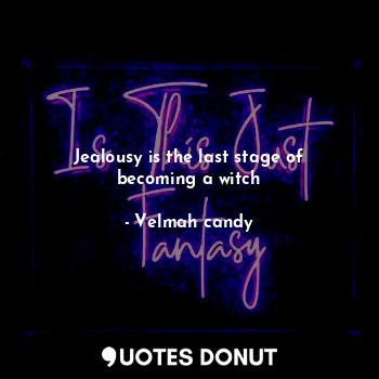 Jealousy is the last stage of becoming a witch