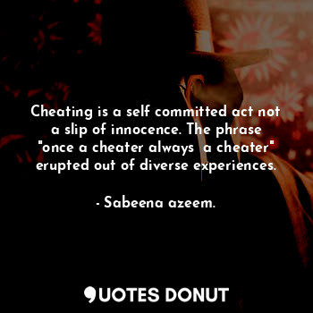 Cheating is a self committed act not a slip of innocence. The phrase "once a cheater always  a cheater" erupted out of diverse experiences.