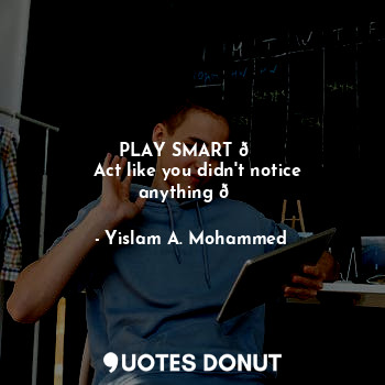  PLAY SMART ?
  Act like you didn't notice anything ?... - Yislam A. Mohammed - Quotes Donut