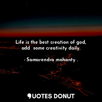 Life is the best creation of god, add  some creativity daily.