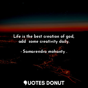  Life is the best creation of god, add  some creativity daily.... - Samarendra mohanty . - Quotes Donut