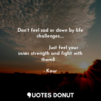 Don’t feel sad or down by life challenges.....

                  Just feel your inner strength and fight with them?