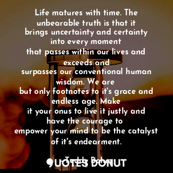  Life matures with time. The unbearable truth is that it
brings uncertainty and c... - Teddy Balun - Quotes Donut