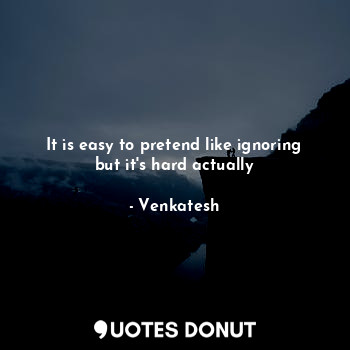  It is easy to pretend like ignoring but it's hard actually... - Venkatesh - Quotes Donut