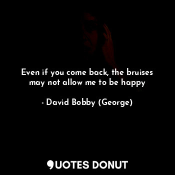  Even if you come back, the bruises may not allow me to be happy... - David Bobby (George) - Quotes Donut