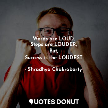  Words are LOUD,
Steps are LOUDER,
But,
Success is the LOUDEST... - Shradhya Chakraborty - Quotes Donut