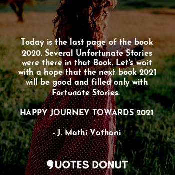 Today is the last page of the book 2020. Several Unfortunate Stories were there in that Book. Let's wait with a hope that the next book 2021 will be good and filled only with Fortunate Stories. 

HAPPY JOURNEY TOWARDS 2021