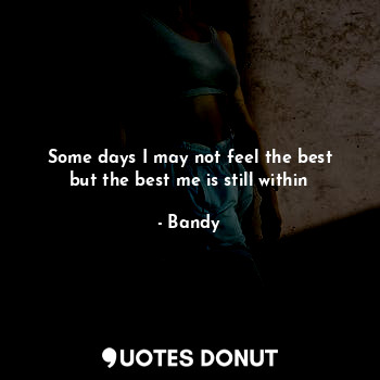  Some days I may not feel the best but the best me is still within... - Bandy - Quotes Donut