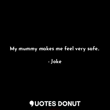 My mummy makes me feel very safe..