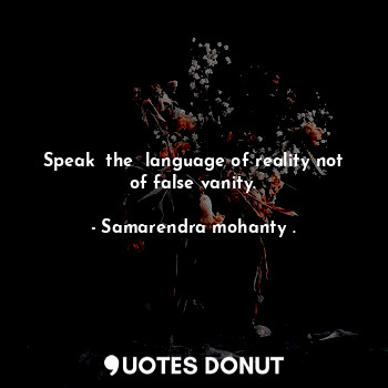  Speak  the  language of reality not of false vanity.... - Samarendra mohanty . - Quotes Donut