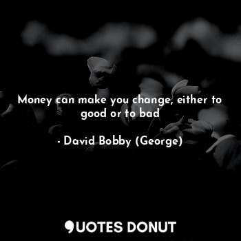  Money can make you change, either to good or to bad... - David Bobby (George) - Quotes Donut