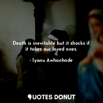  Death is inevitable but it shocks if it takes our loved ones.... - Iyanu Awhanhode - Quotes Donut