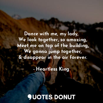 Dance with me, my lady,
  We look together, so amazing,
  Meet me on top of the building,
  We gonna jump together,
  & disappear in the air forever.