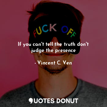If you can't tell the truth don't judge the presence